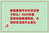新冠康复可以吃灵芝孢子粉么？2020年新型冠状病毒爆发后，大家的生活有什么变化