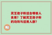 灵芝孢子粉适合哪些人食用？了解灵芝孢子粉的功效与适用人群？