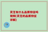 灵芝有什么品质特征吗视频(灵芝的品质特征详解)