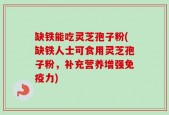 缺铁能吃灵芝孢子粉(缺铁人士可食用灵芝孢子粉，补充营养增强免疫力)
