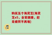 购买五个海灵芝(海灵芝x5，全家健康，赶走疲劳不再难)