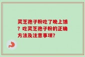 灵芝孢子粉吃了晚上饿？吃灵芝孢子粉的正确方法及注意事项？