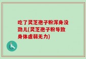 吃了灵芝孢子粉浑身没劲儿(灵芝孢子粉导致身体虚弱无力)