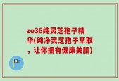 zo36纯灵芝孢子精华(纯净灵芝孢子萃取，让你拥有健康美肌)