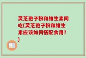 灵芝孢子粉和维生素同吃(灵芝孢子粉和维生素应该如何搭配食用？)