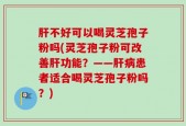 肝不好可以喝灵芝孢子粉吗(灵芝孢子粉可改善肝功能？——肝病患者适合喝灵芝孢子粉吗？)