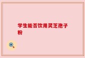 学生能否饮用灵芝孢子粉