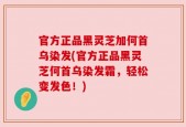 官方正品黑灵芝加何首乌染发(官方正品黑灵芝何首乌染发霜，轻松变发色！)