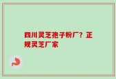 四川灵芝孢子粉厂？正规灵芝厂家