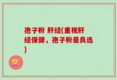 孢子粉 肝经(重视肝经保健，孢子粉是良选)