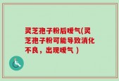 灵芝孢子粉后嗳气(灵芝孢子粉可能导致消化不良，出现嗳气 )