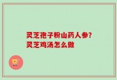 灵芝孢子粉山药人参？灵芝鸡汤怎么做