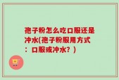 孢子粉怎么吃口服还是冲水(孢子粉服用方式：口服或冲水？)