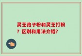 灵芝孢子粉和灵芝打粉？区别和用法介绍？