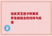 桔皮灵芝孢子粉黄芪 养生新组合的功效与应用