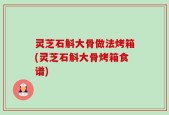 灵芝石斛大骨做法烤箱(灵芝石斛大骨烤箱食谱)