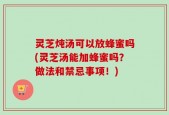 灵芝炖汤可以放蜂蜜吗(灵芝汤能加蜂蜜吗？做法和禁忌事项！)