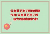 云南灵芝孢子粉的保健作用(云南灵芝孢子粉：强大的健康保护者！)