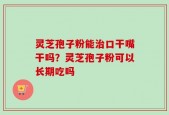 灵芝孢子粉能治口干嘴干吗？灵芝孢子粉可以长期吃吗