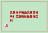 灵芝孢子粉是灵芝花粉吗？灵芝粉和松花粉区别