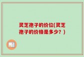 灵芝孢子的价位(灵芝孢子的价格是多少？)