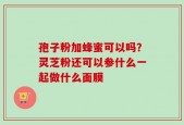 孢子粉加蜂蜜可以吗？灵芝粉还可以参什么一起做什么面膜