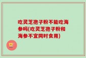 吃灵芝孢子粉不能吃海参吗(吃灵芝孢子粉和海参不宜同时食用)