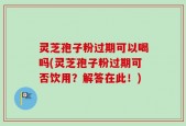灵芝孢子粉过期可以喝吗(灵芝孢子粉过期可否饮用？解答在此！)