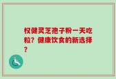 权健灵芝孢子粉一天吃粒？健康饮食的新选择？