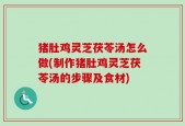 猪肚鸡灵芝茯苓汤怎么做(制作猪肚鸡灵芝茯苓汤的步骤及食材)