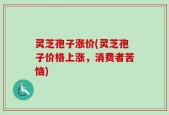 灵芝孢子涨价(灵芝孢子价格上涨，消费者苦恼)