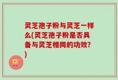 灵芝孢子粉与灵芝一样么(灵芝孢子粉是否具备与灵芝相同的功效？)