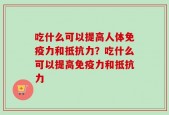 吃什么可以提高人体免疫力和抵抗力？吃什么可以提高免疫力和抵抗力