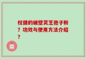 权健的破壁灵芝孢子粉？功效与使用方法介绍？
