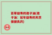 百草益寿的孢子油(孢子油：延年益寿的天然保健良药)