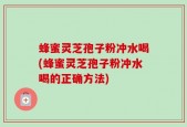 蜂蜜灵芝孢子粉冲水喝(蜂蜜灵芝孢子粉冲水喝的正确方法)