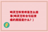 喝灵芝粉胃疼是怎么回事(喝灵芝粉会引起胃痛的原因是什么？)