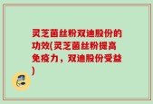 灵芝菌丝粉双迪股份的功效(灵芝菌丝粉提高免疫力，双迪股份受益)