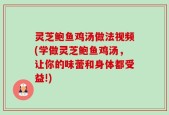 灵芝鲍鱼鸡汤做法视频(学做灵芝鲍鱼鸡汤，让你的味蕾和身体都受益!)