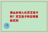 佛山本地人吃灵芝孢子粉？灵芝孢子粉在哪里能买到