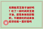 无限能灵芝孢子油好吗？吃了一段时间灵芝孢子油，感觉身体挺舒服的，不继续吃的话身体应该也能一直好是吗