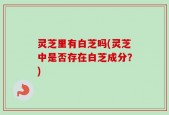 灵芝里有白芝吗(灵芝中是否存在白芝成分？)