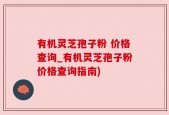 有机灵芝孢子粉 价格查询_有机灵芝孢子粉价格查询指南)