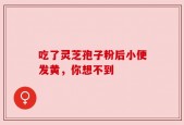 吃了灵芝孢子粉后小便发黄，你想不到