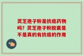 灵芝孢子粉是抗癌药物吗？灵芝孢子粉胶囊是不是真的有抗癌的作用