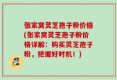 张家窝灵芝孢子粉价格(张家窝灵芝孢子粉价格详解：购买灵芝孢子粉，把握好时机！)
