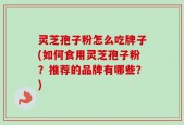 灵芝孢子粉怎么吃牌子(如何食用灵芝孢子粉？推荐的品牌有哪些？)