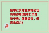 酸枣仁灵芝孢子粉的功效和作用(酸枣仁灵芝孢子粉：健脑益智，提高免疫力)