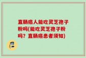 直肠癌人能吃灵芝孢子粉吗(能吃灵芝孢子粉吗？直肠癌患者须知)