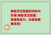 蜂胶灵芝胶囊的功效与作用(蜂胶灵芝胶囊：增强免疫力，改善亚健康状态)